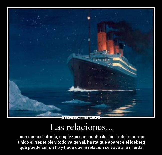 Las relaciones... - ...son como el titanic, empiezas con mucha ilusión, todo te parece
único e irrepetible y todo va genial, hasta que aparece el iceberg
que puede ser un tío y hace que la relación se vaya a la mierda