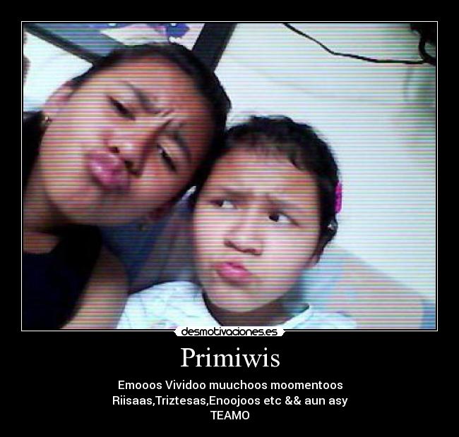Primiwis - Emooos Vividoo muuchoos moomentoos
Riisaas,Triztesas,Enoojoos etc && aun asy
TEAMO