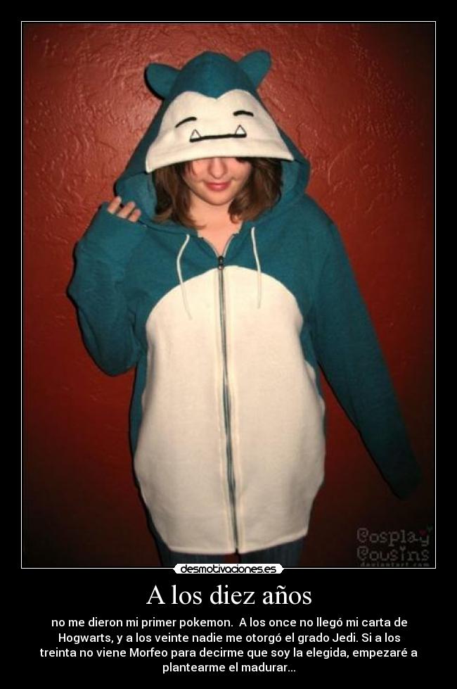 A los diez años - no me dieron mi primer pokemon. A los once no llegó mi carta de
Hogwarts, y a los veinte nadie me otorgó el grado Jedi. Si a los
treinta no viene Morfeo para decirme que soy la elegida, empezaré a
plantearme el madurar...