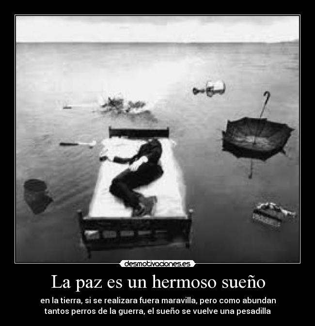 La paz es un hermoso sueño - en la tierra, si se realizara fuera maravilla, pero como abundan
tantos perros de la guerra, el sueño se vuelve una pesadilla