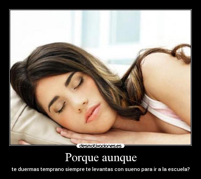 Porque aunque - te duermas temprano siempre te levantas con sueno para ir a la escuela?