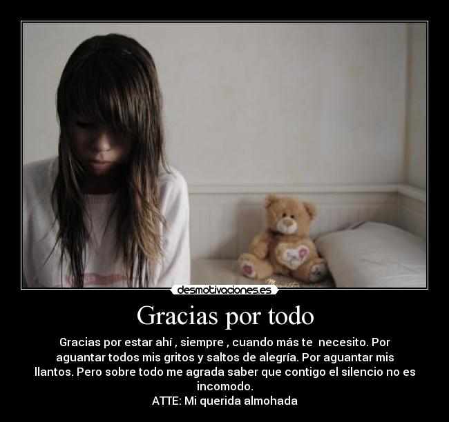 Gracias por todo - Gracias por estar ahí , siempre , cuando más te necesito. Por
aguantar todos mis gritos y saltos de alegría. Por aguantar mis
llantos. Pero sobre todo me agrada saber que contigo el silencio no es
incomodo.
ATTE: Mi querida almohada