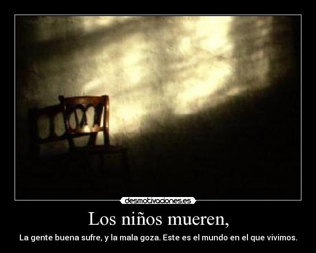 Los niños mueren, - La gente buena sufre, y la mala goza. Este es el mundo en el que vivimos.