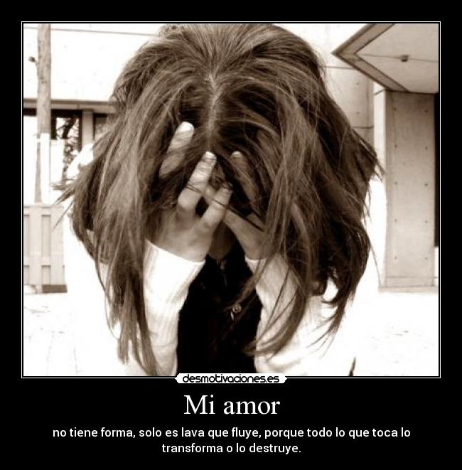 Mi amor - no tiene forma, solo es lava que fluye, porque todo lo que toca lo
transforma o lo destruye.