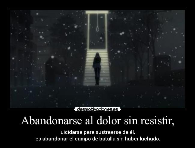 Abandonarse al dolor sin resistir, - uicidarse para sustraerse de él,
es abandonar el campo de batalla sin haber luchado.