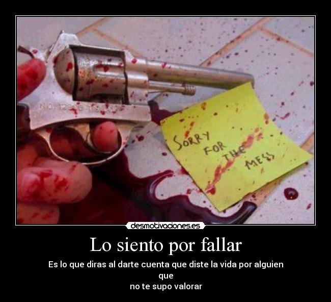 Lo siento por fallar - Es lo que diras al darte cuenta que diste la vida por alguien
que
no te supo valorar