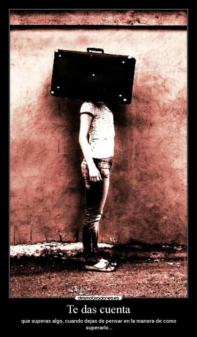 Te das cuenta - que superas algo, cuando dejas de pensar en la manera de como superarlo...