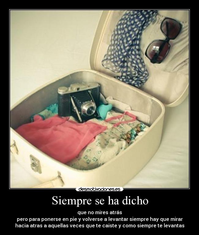 Siempre se ha dicho - que no mires atrás
pero para ponerse en pie y volverse a levantar siempre hay que mirar
hacia atras a aquellas veces que te caiste y como siempre te levantas