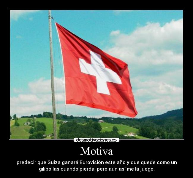 Motiva - predecir que Suiza ganará Eurovisión este año y que quede como un
gilipollas cuando pierda, pero aun así me la juego.