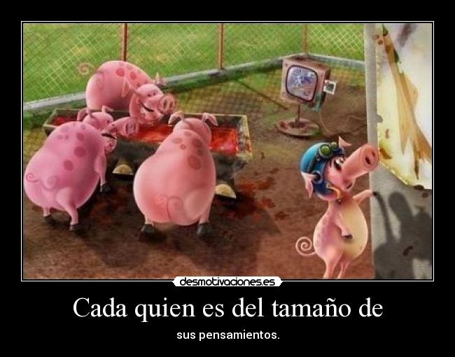 Cada quien es del tamaño de - sus pensamientos.