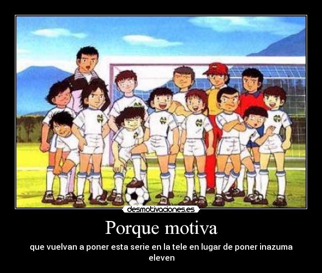 Porque motiva - que vuelvan a poner esta serie en la tele en lugar de poner inazuma eleven