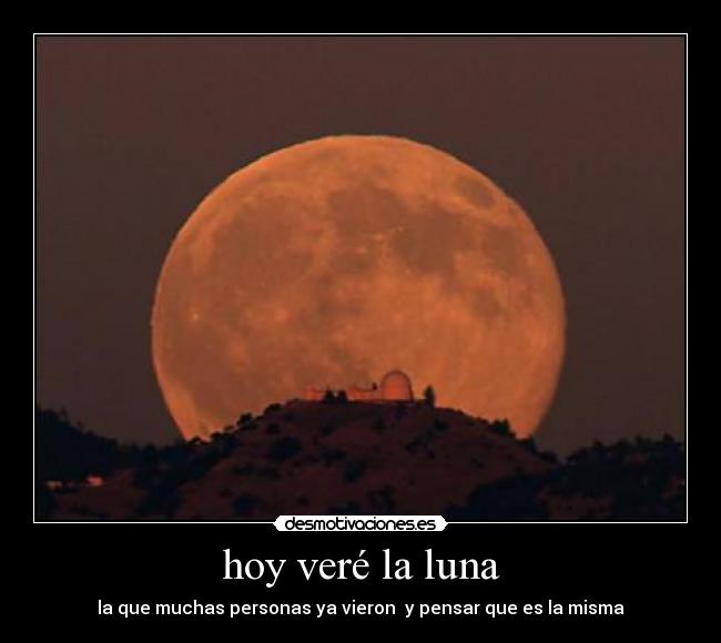hoy veré la luna - la que muchas personas ya vieron  y pensar que es la misma