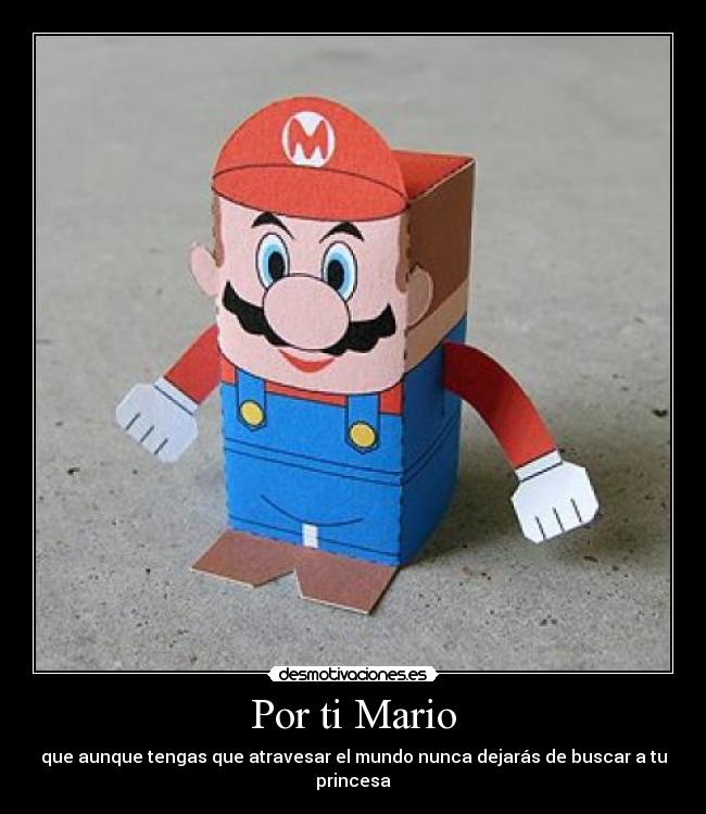 Por ti Mario - que aunque tengas que atravesar el mundo nunca dejarás de buscar a tu princesa