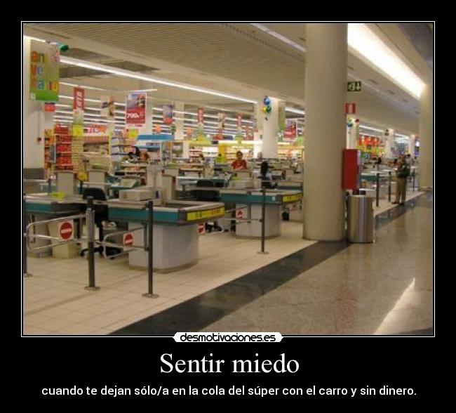 Sentir miedo - cuando te dejan sólo/a en la cola del súper con el carro y sin dinero.