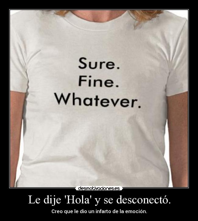 Le dije Hola y se desconectó. - Creo que le dio un infarto de la emoción.