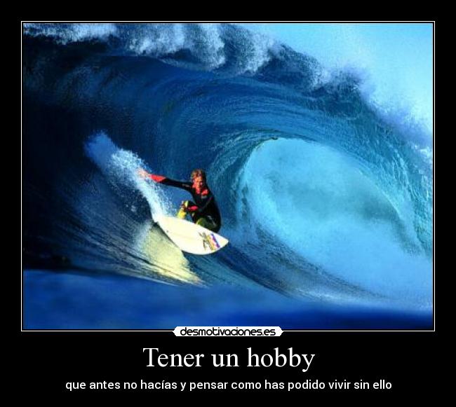 Tener un hobby - que antes no hacías y pensar como has podido vivir sin ello