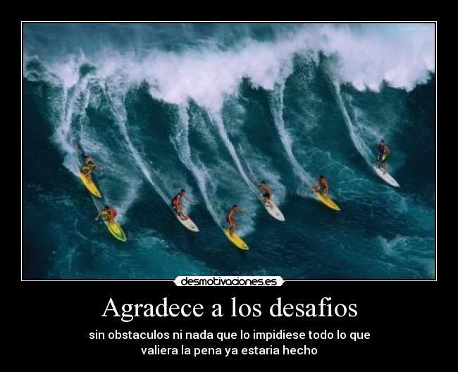Agradece a los desafios - sin obstaculos ni nada que lo impidiese todo lo que
valiera la pena ya estaria hecho