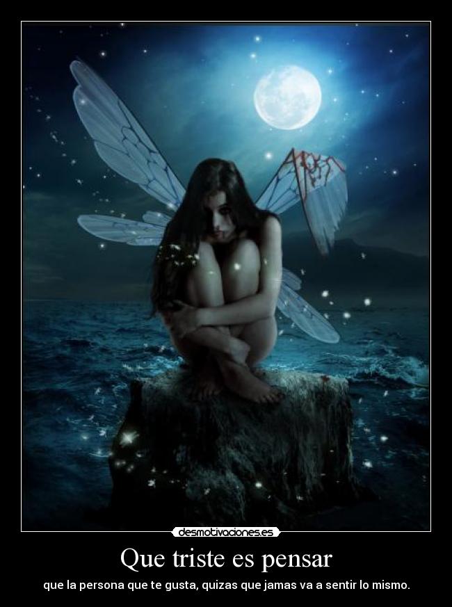 Que triste es pensar - que la persona que te gusta, quizas que jamas va a sentir lo mismo.