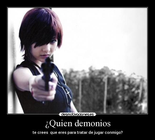 ¿Quien demonios - te crees  que eres para tratar de jugar conmigo?