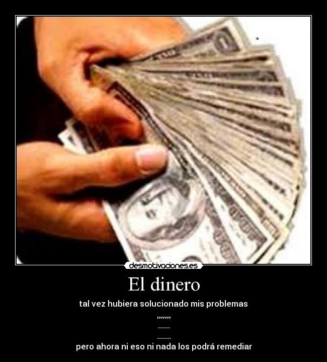 El dinero - tal vez hubiera solucionado mis problemas
,,,,,,,
......
.......
pero ahora ni eso ni nada los podrá remediar