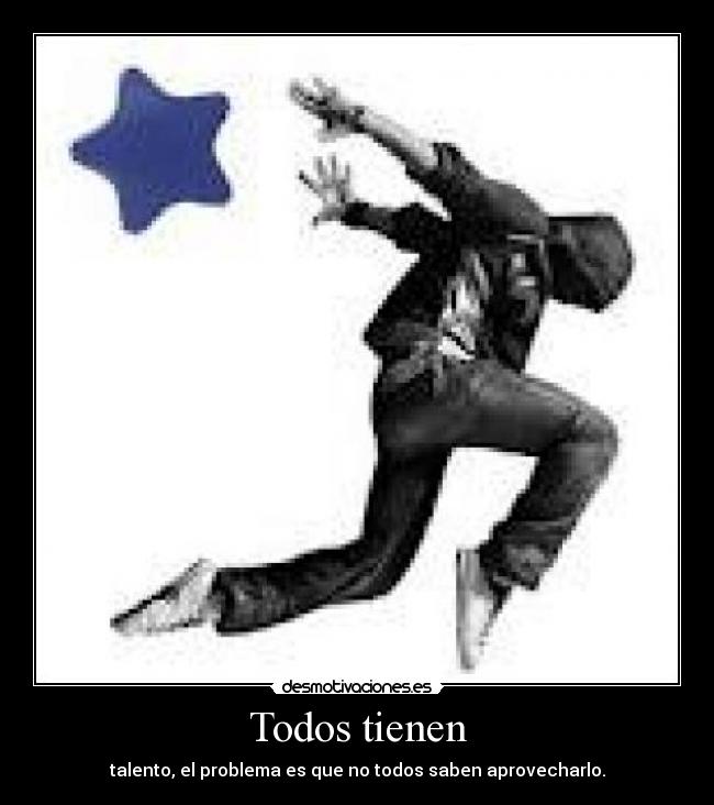 Todos tienen - talento, el problema es que no todos saben aprovecharlo.