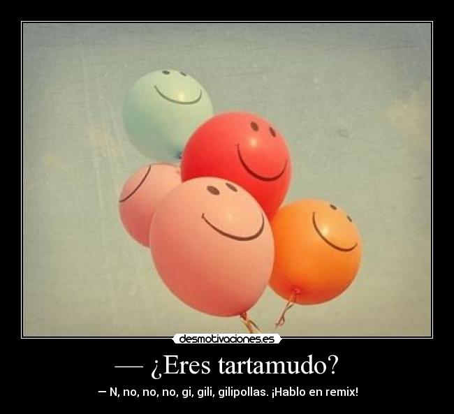 — ¿Eres tartamudo? - — N, no, no, no, gi, gili, gilipollas. ¡Hablo en remix!