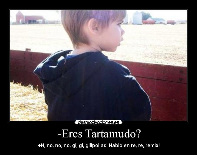 -Eres Tartamudo? - +N, no, no, no, gi, gi, gilipollas. Hablo en re, re, remix!