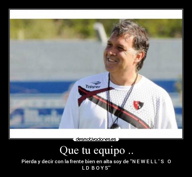 Que tu equipo .. - Pierda y decir con la frente bien en alta soy de N E W E L L  S   O L D  B O Y S