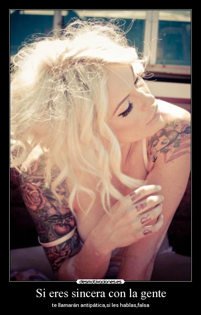 Si eres sincera con la gente - te llamarán antipática,si les hablas,falsa