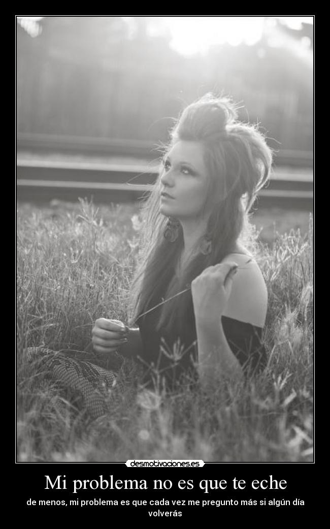 Mi problema no es que te eche - de menos, mi problema es que cada vez me pregunto más si algún día volverás