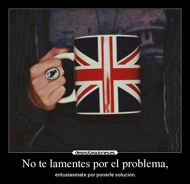 No te lamentes por el problema, - entusiasmate por ponerle solución.