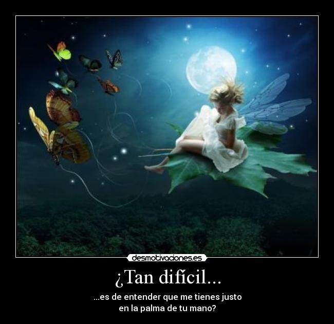¿Tan difícil... - ...es de entender que me tienes justo
en la palma de tu mano?