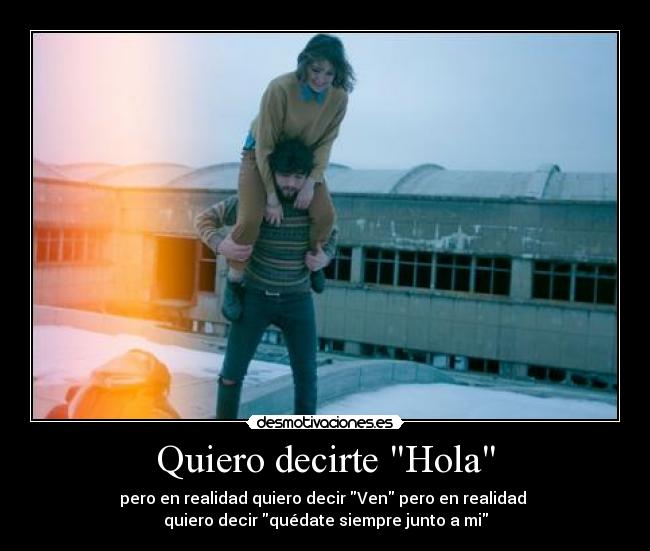 Quiero decirte Hola - pero en realidad quiero decir Ven pero en realidad 
quiero decir quédate siempre junto a mi