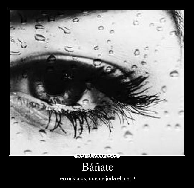 Báñate - en mis ojos, que se joda el mar..!