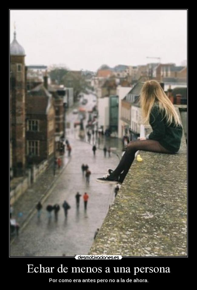 Echar de menos a una persona - Por como era antes pero no a la de ahora.