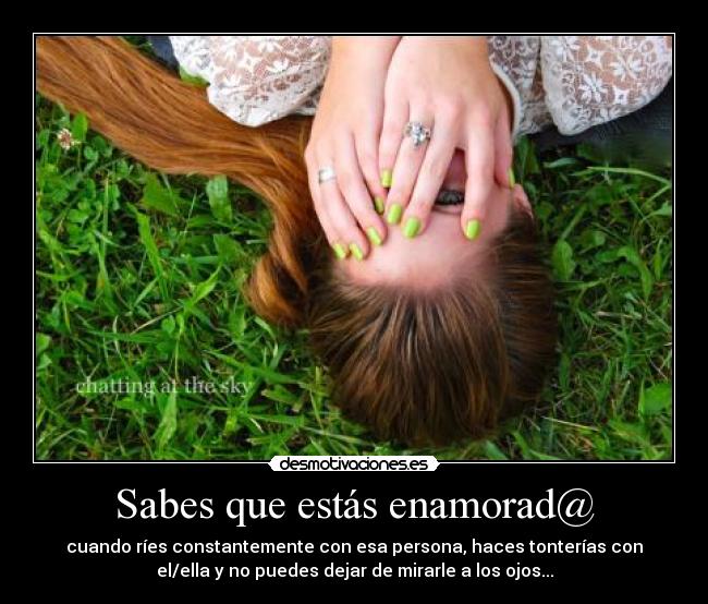 Sabes que estás enamorad@ - cuando ríes constantemente con esa persona, haces tonterías con
el/ella y no puedes dejar de mirarle a los ojos...