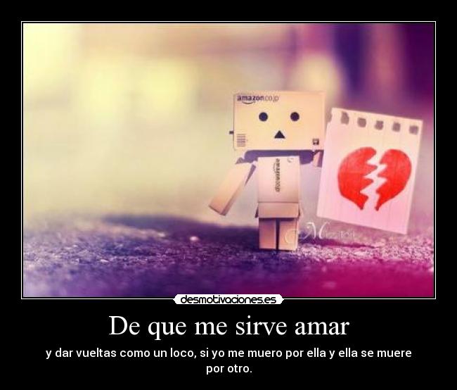 De que me sirve amar - y dar vueltas como un loco, si yo me muero por ella y ella se muere por otro.