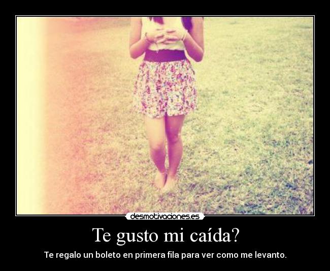 Te gusto mi caída? - Te regalo un boleto en primera fila para ver como me levanto.