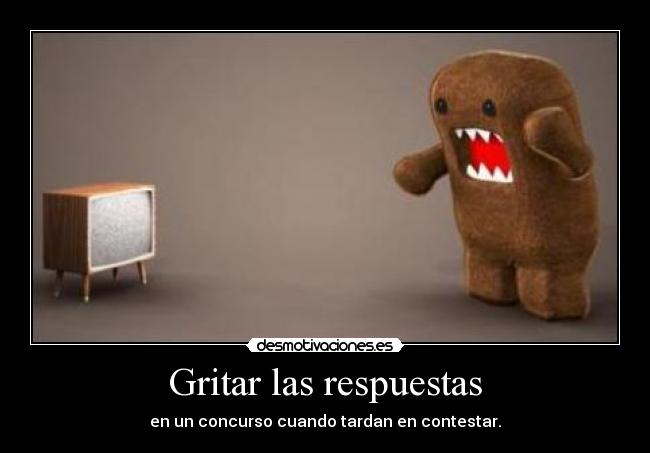 Gritar las respuestas - en un concurso cuando tardan en contestar.
