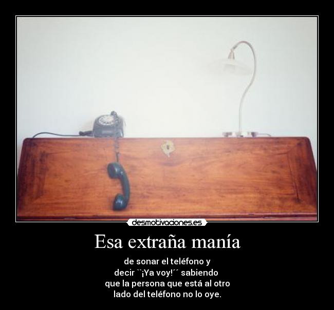 Esa extraña manía - de sonar el teléfono y
decir ``¡Ya voy!´´ sabiendo 
que la persona que está al otro
lado del teléfono no lo oye.