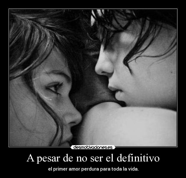 A pesar de no ser el definitivo - el primer amor perdura para toda la vida.