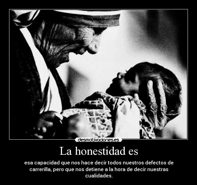 La honestidad es - esa capacidad que nos hace decir todos nuestros defectos de
carrerilla, pero que nos detiene a la hora de decir nuestras
cualidades.