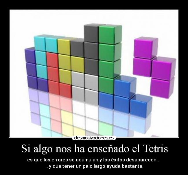 Si algo nos ha enseñado el Tetris - es que los errores se acumulan y los éxitos desaparecen… 
…y que tener un palo largo ayuda bastante.