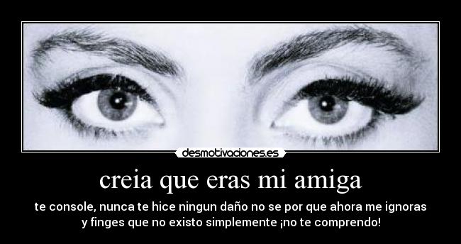 creia que eras mi amiga - te console, nunca te hice ningun daño no se por que ahora me ignoras
y finges que no existo simplemente ¡no te comprendo!