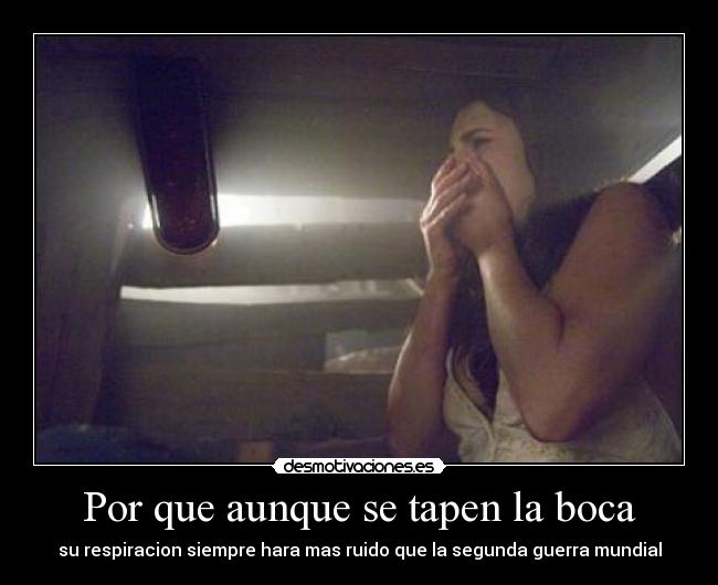 Por que aunque se tapen la boca - su respiracion siempre hara mas ruido que la segunda guerra mundial