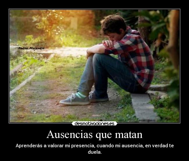Ausencias que matan - Aprenderás a valorar mi presencia, cuando mi ausencia, en verdad te duela.