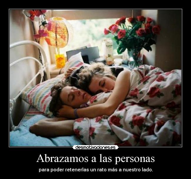 Abrazamos a las personas - para poder retenerlas un rato más a nuestro lado.