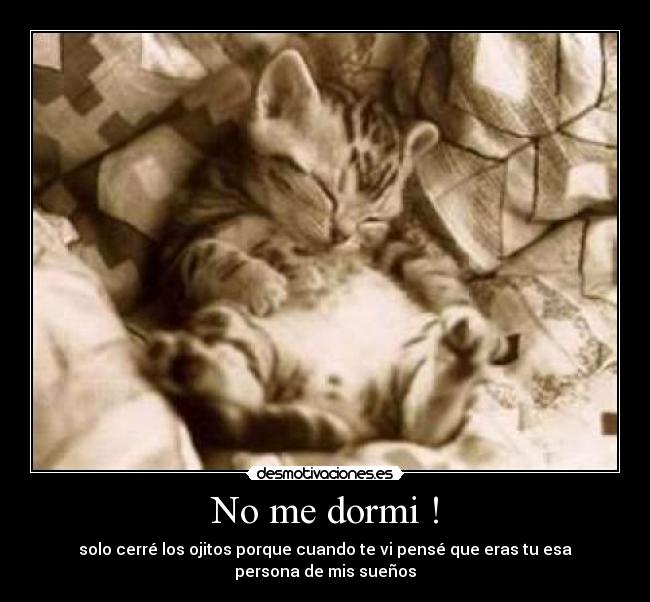No me dormi ! - solo cerré los ojitos porque cuando te vi pensé que eras tu esa persona de mis sueños