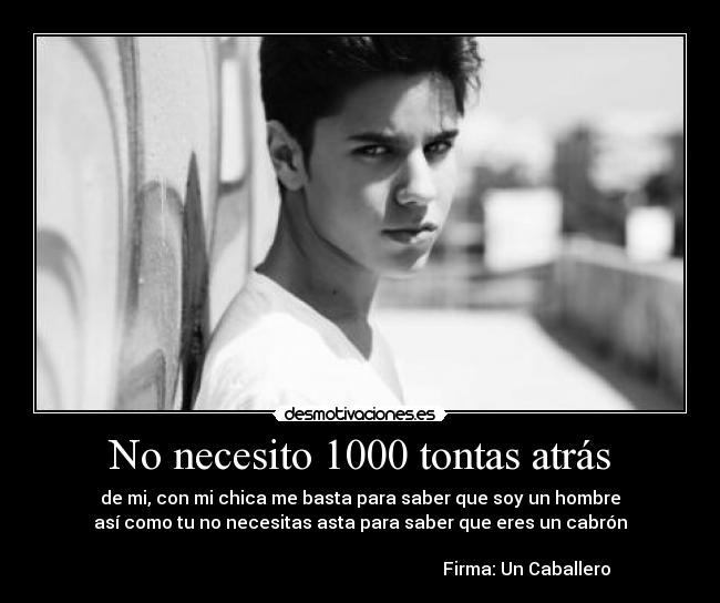 No necesito 1000 tontas atrás - de mi, con mi chica me basta para saber que soy un hombre
así como tu no necesitas asta para saber que eres un cabrón

                                                                           Firma: Un Caballero