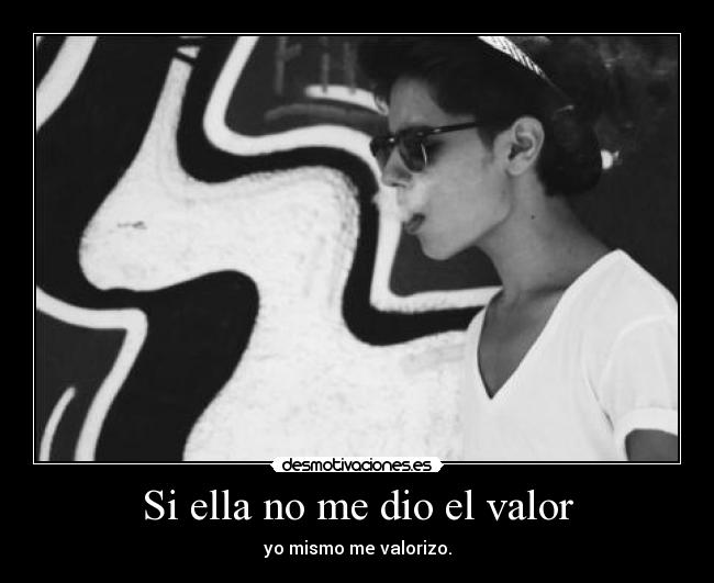 Si ella no me dio el valor - yo mismo me valorizo.